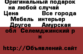 Оригинальный подарок на любой случай!!!! › Цена ­ 2 500 - Все города Мебель, интерьер » Другое   . Амурская обл.,Селемджинский р-н